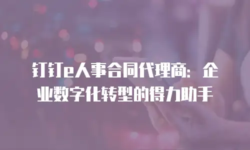 钉钉e人事合同代理商：企业数字化转型的得力助手
