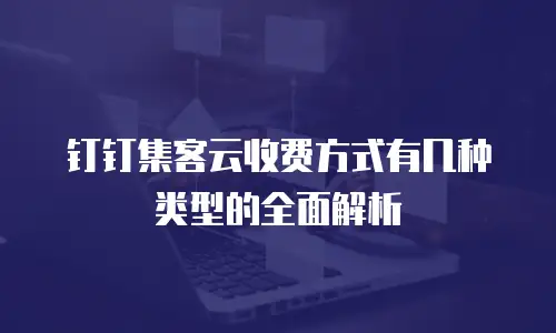 钉钉集客云收费方式有几种类型的全面解析
