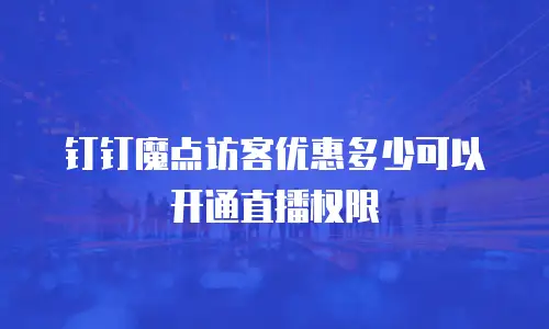 钉钉魔点访客优惠多少可以开通直播权限