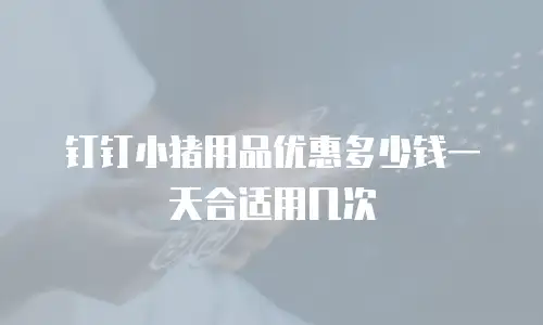 钉钉小猪用品优惠多少钱一天合适用几次