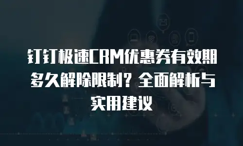 钉钉极速CRM优惠券有效期多久解除限制？全面解析与实用建议