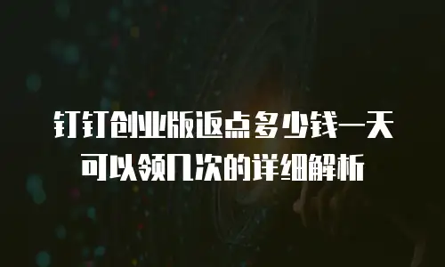 钉钉创业版返点多少钱一天可以领几次的详细解析