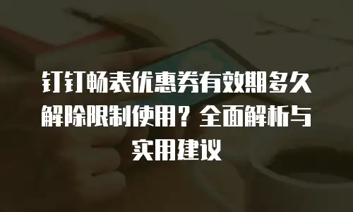钉钉畅表优惠券有效期多久解除限制使用？全面解析与实用建议