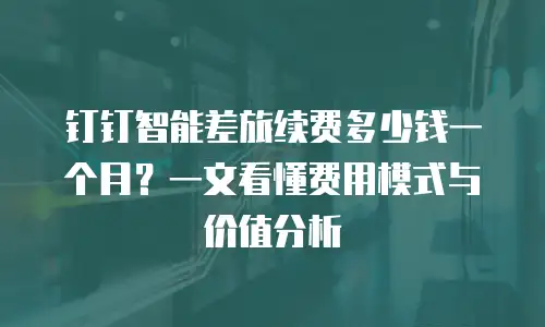 钉钉智能差旅续费多少钱一个月？一文看懂费用模式与价值分析