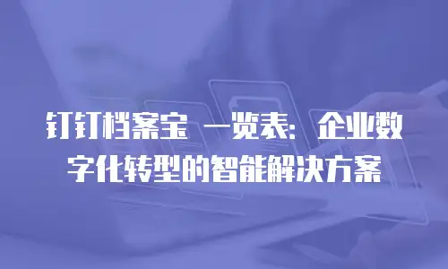 钉钉档案宝 一览表：企业数字化转型的智能解决方案