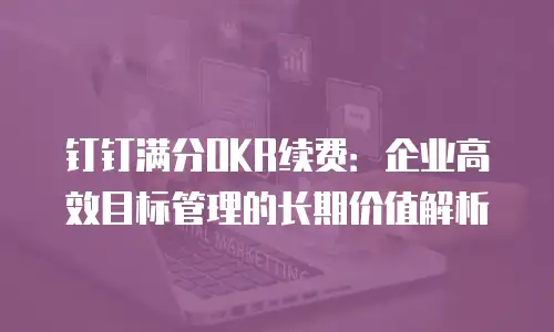 钉钉满分OKR续费：企业高效目标管理的长期价值解析