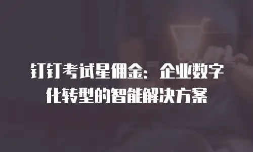 钉钉考试星佣金：企业数字化转型的智能解决方案