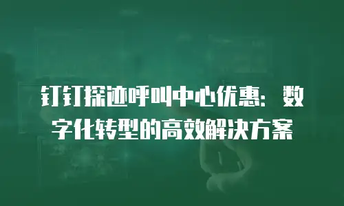 钉钉探迹呼叫中心优惠：数字化转型的高效解决方案