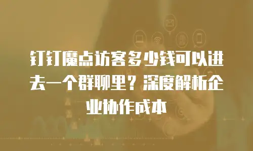 钉钉魔点访客多少钱可以进去一个群聊里？深度解析企业协作成本