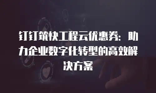 钉钉筑快工程云优惠券：助力企业数字化转型的高效解决方案