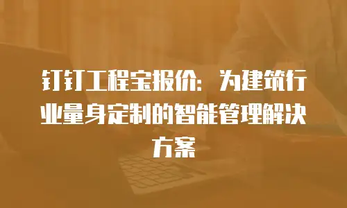 钉钉工程宝报价：为建筑行业量身定制的智能管理解决方案