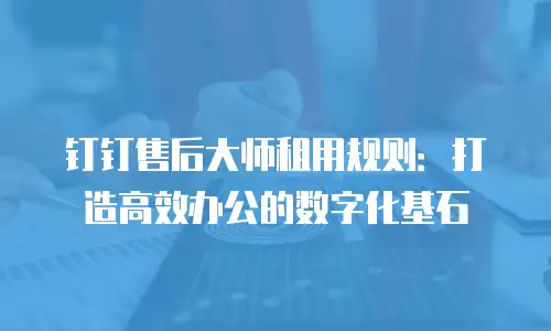 钉钉售后大师租用规则：打造高效办公的数字化基石