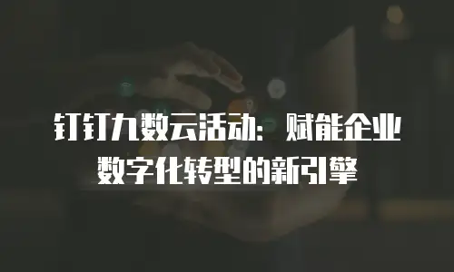 钉钉九数云活动：赋能企业数字化转型的新引擎