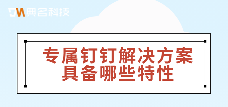 专属钉钉:专属钉钉解决方案具备哪些特性