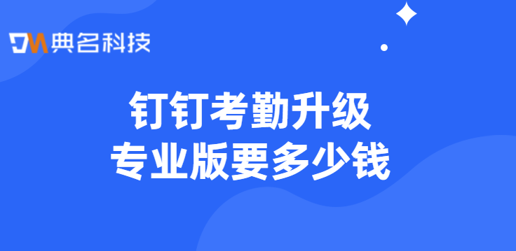 钉钉打卡专业版：钉钉考勤升级专业版要多少钱