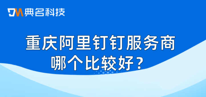 钉钉重庆总部：重庆阿里钉钉服务商哪个比较好