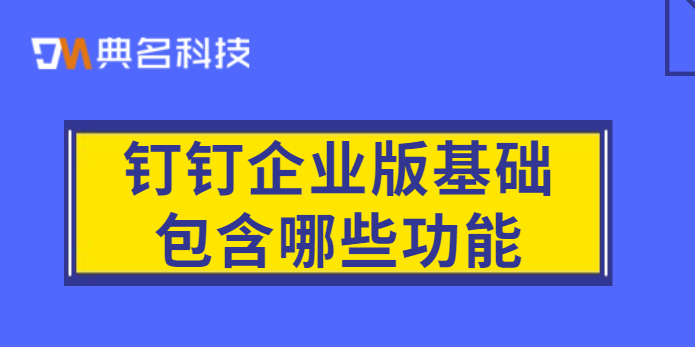 钉钉服务企业:钉钉企业版基础包含哪些功能