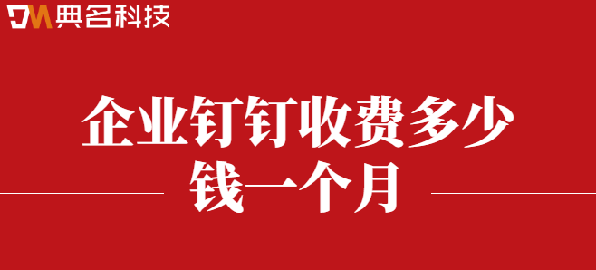 钉钉 费用:企业钉钉收费多少钱一个月