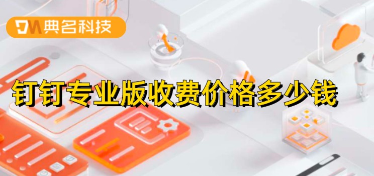 钉钉工价:钉钉专业版收费价格多少钱