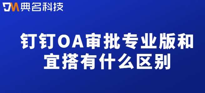 钉钉OA专业版和宜搭：钉钉OA审批专业版和宜搭有什么区别