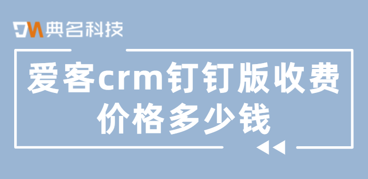 爱客钉钉:爱客crm钉钉版收费价格多少钱