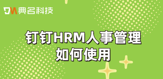 钉钉实现hr系统：钉钉HRM人事管理如何使用