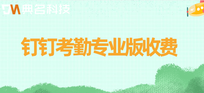 钉钉考勤专业版收费:钉钉考勤专业版有哪些功能
