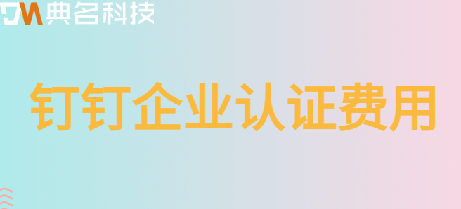钉钉企业认证费用:钉钉企业认证需要多少费用