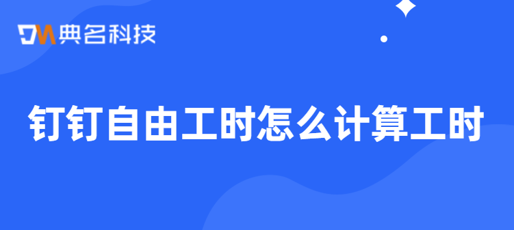 钉钉工时填报:钉钉自由工时怎么计算工时