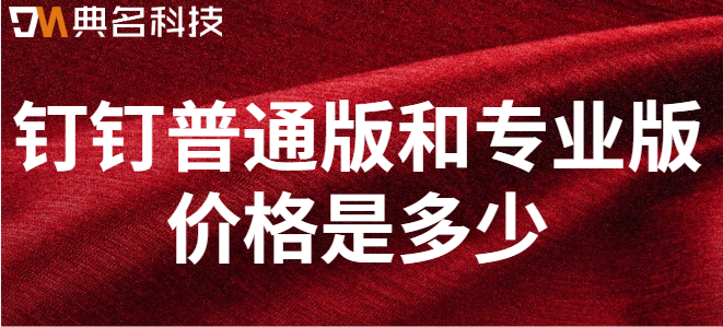 钉钉普通版和专业版:钉钉普通版和专业版价格是多少