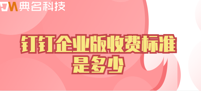 钉钉企业版 费用:钉钉企业版收费标准是多少
