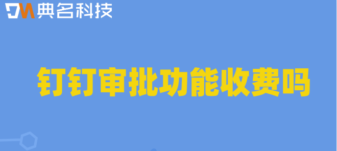 钉钉审批要购买?钉钉审批功能收费吗
