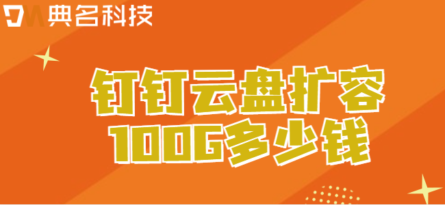 钉钉云盘扩容价格:钉钉云盘扩容100G多少钱
