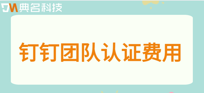 钉钉团队认证 费用:钉钉团队认证怎么收费