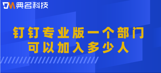 钉钉专业版 部门人数上限：钉钉专业版一个部门可以加入多少人
