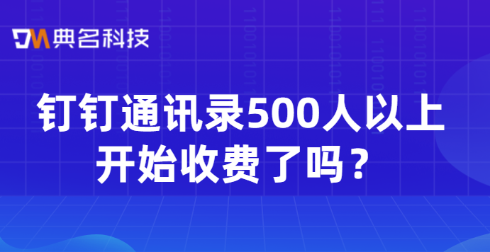 钉钉通讯录500人以上开始收费了吗?专业版钉钉通讯录费用