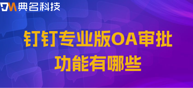 钉钉专业版 审批：钉钉专业版OA审批功能有哪些