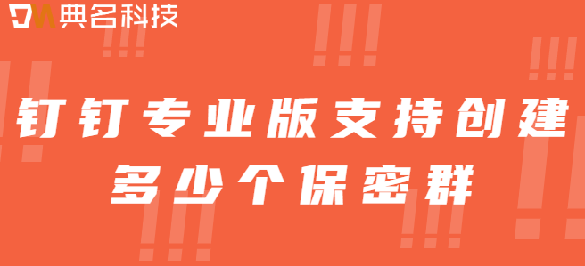 钉钉专业版保密群数量：钉钉专业版支持创建多少个保密群
