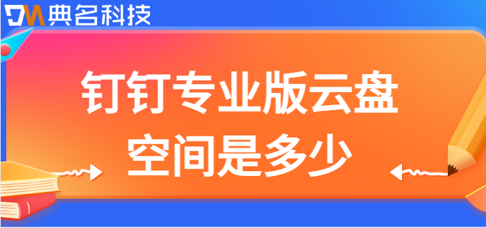 钉钉专业版云盘容量:钉钉专业版云盘空间是多少