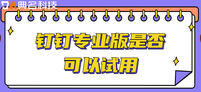 钉钉专业版体验：钉钉专业版是否可以试用