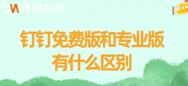钉钉免费版 专业版：钉钉免费版和专业版有什么区别