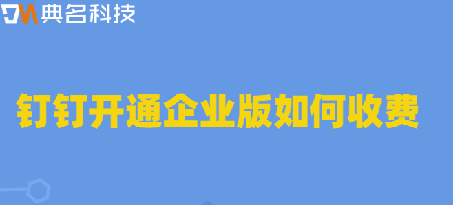 申请企业钉钉 价格:钉钉开通企业版如何收费