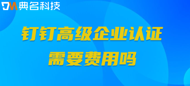 钉钉高级企业认证需要费用吗