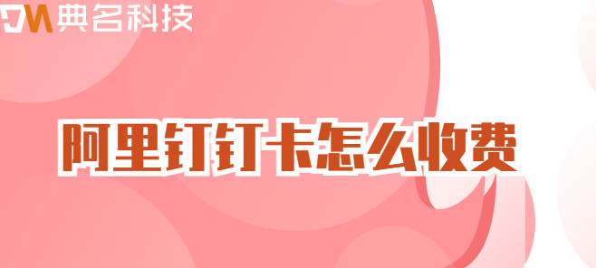 钉钉卡价格:阿里钉钉卡怎么收费