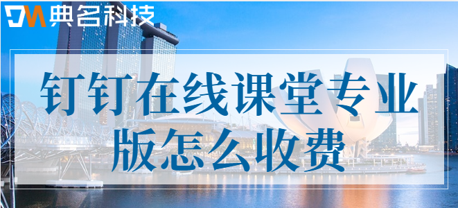 钉钉教育专业版:钉钉在线课堂专业版怎么收费