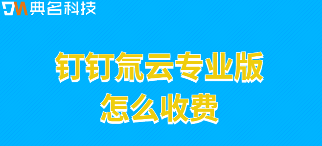 钉钉氚云专业版:钉钉氚云专业版怎么收费