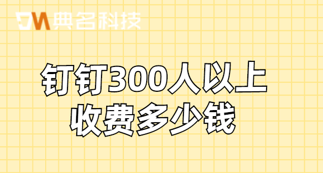 钉钉300人以上收费多少钱