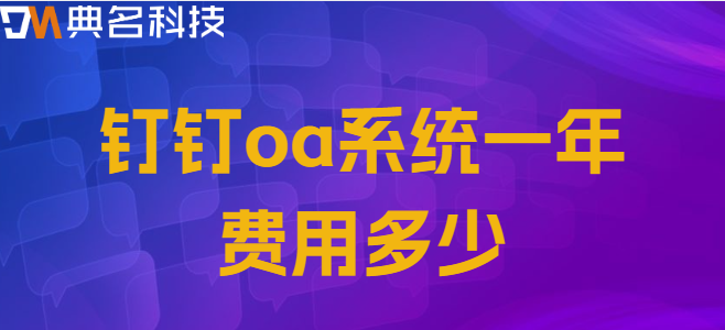 钉钉OA建设费用：钉钉oa系统一年费用多少