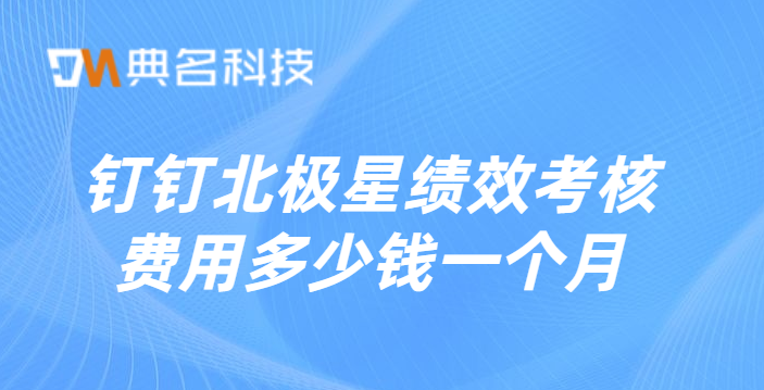 钉钉北极星绩效考核费用多少钱一个月