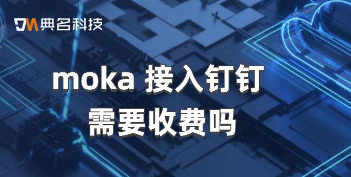 moka 接入钉钉 需要收费吗?钉钉氚云收费标准